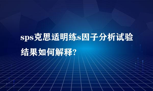 sps克思适明练s因子分析试验结果如何解释?