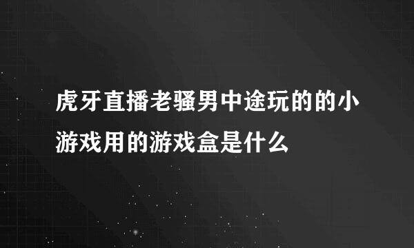 虎牙直播老骚男中途玩的的小游戏用的游戏盒是什么