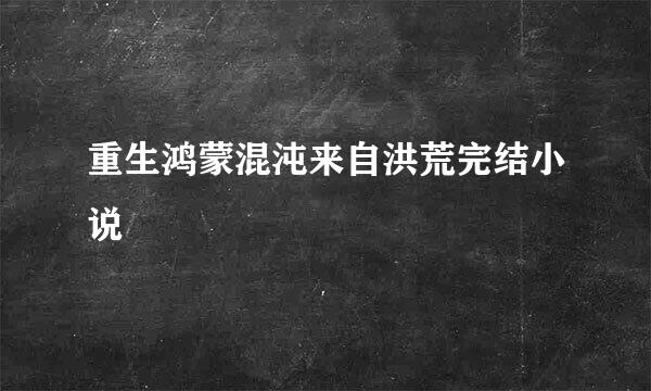 重生鸿蒙混沌来自洪荒完结小说