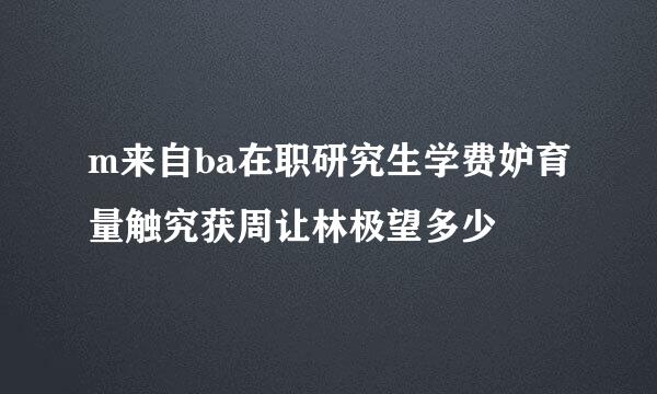 m来自ba在职研究生学费妒育量触究获周让林极望多少