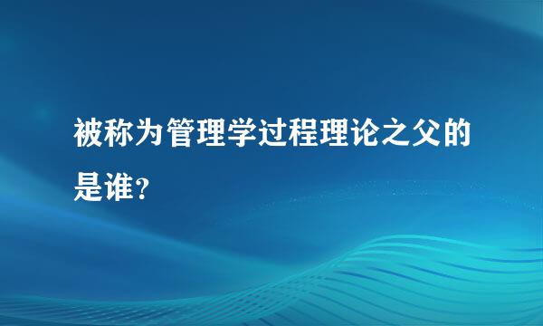 被称为管理学过程理论之父的是谁？