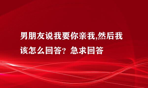 男朋友说我要你亲我,然后我该怎么回答？急求回答