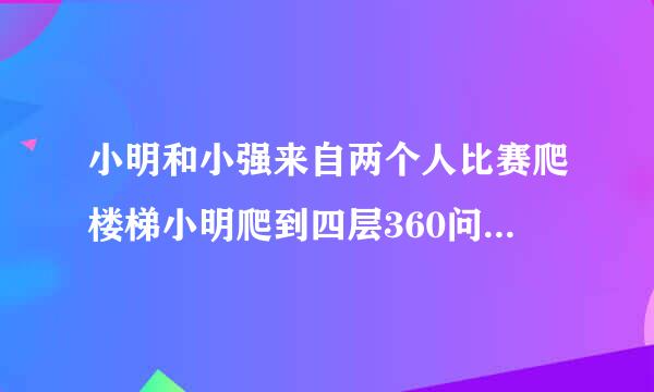 小明和小强来自两个人比赛爬楼梯小明爬到四层360问答时小强恰好跑到三层照这样计算小明在七层的时候小强在几层？