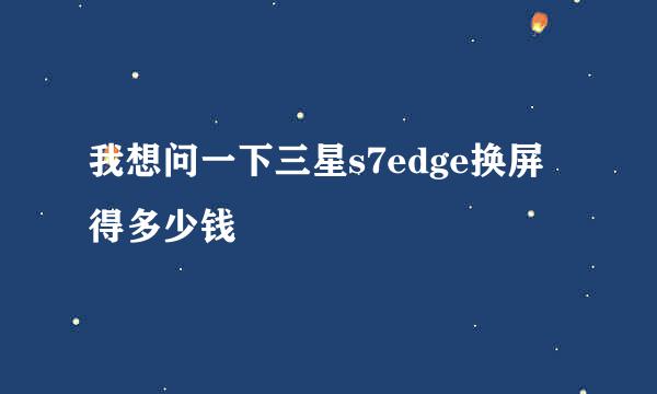 我想问一下三星s7edge换屏得多少钱