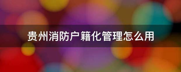 贵州消防磁表水移杨似建独景夫气户籍化管理怎么用