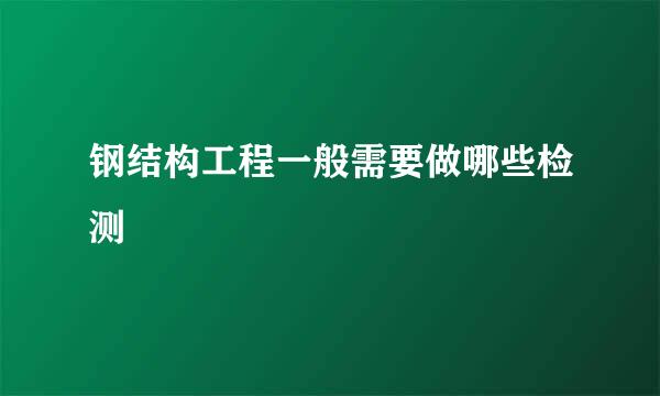 钢结构工程一般需要做哪些检测