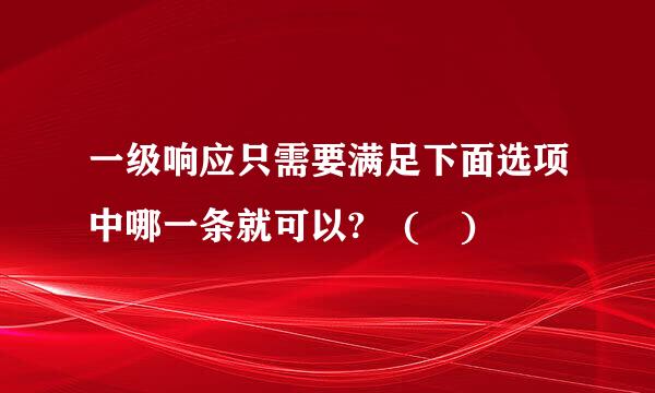 一级响应只需要满足下面选项中哪一条就可以? ( )