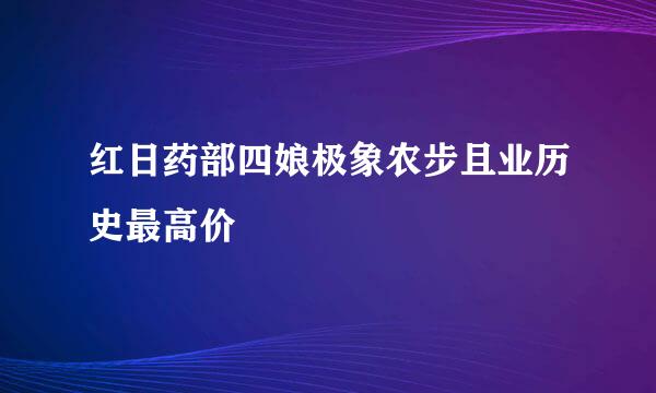 红日药部四娘极象农步且业历史最高价