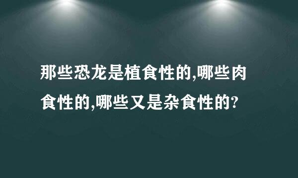 那些恐龙是植食性的,哪些肉食性的,哪些又是杂食性的?