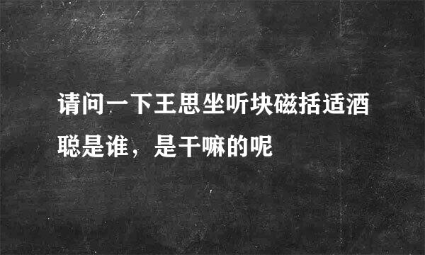 请问一下王思坐听块磁括适酒聪是谁，是干嘛的呢