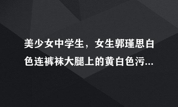 美少女中学生，女生郭瑾思白色连裤袜大腿上的黄白色污渍是什么呀？