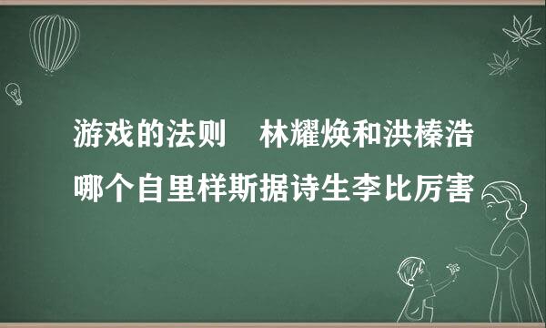 游戏的法则 林耀焕和洪榛浩哪个自里样斯据诗生李比厉害