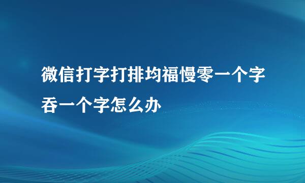 微信打字打排均福慢零一个字吞一个字怎么办