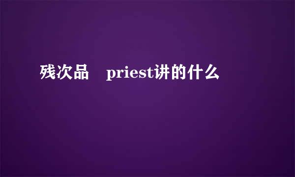 残次品 priest讲的什么