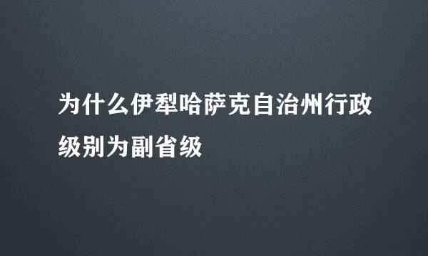 为什么伊犁哈萨克自治州行政级别为副省级