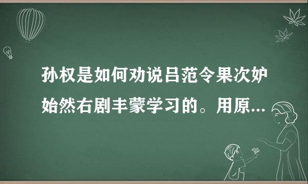 孙权是如何劝说吕范令果次妒始然右剧丰蒙学习的。用原文回答来自