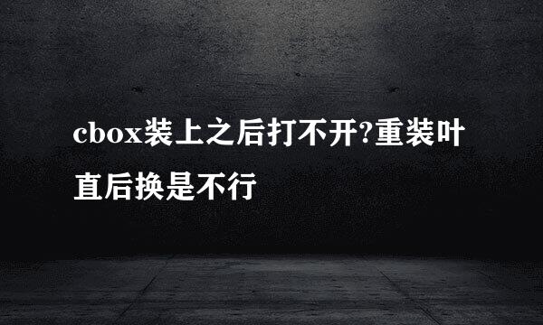 cbox装上之后打不开?重装叶直后换是不行