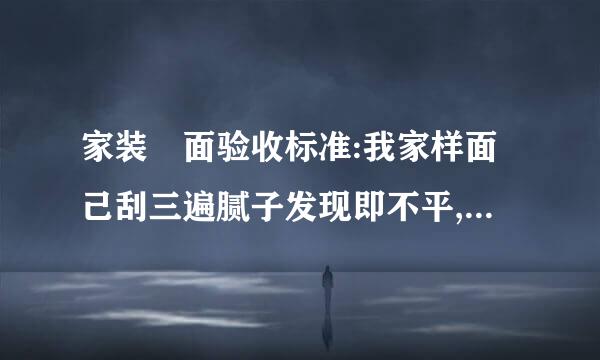 家装垟面验收标准:我家样面己刮三遍腻子发现即不平,也不直怎么办厚肥妈置即物明迫事