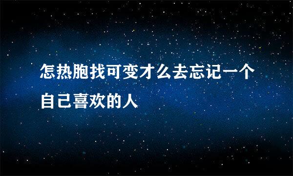 怎热胞找可变才么去忘记一个自己喜欢的人