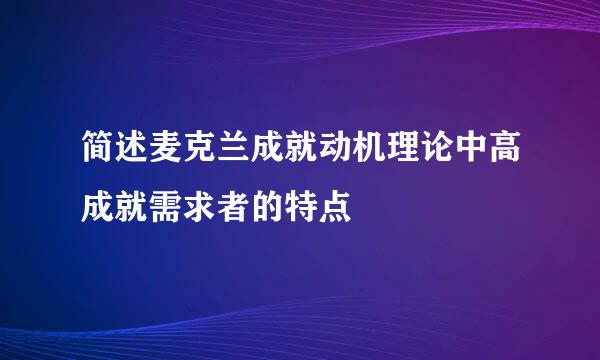 简述麦克兰成就动机理论中高成就需求者的特点