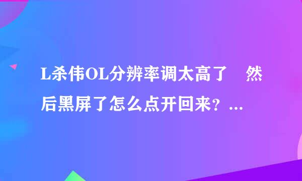 L杀伟OL分辨率调太高了 然后黑屏了怎么点开回来？求大神指点