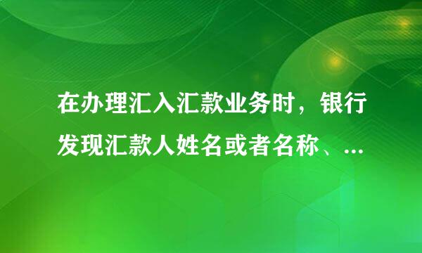 在办理汇入汇款业务时，银行发现汇款人姓名或者名称、汇款人账号和汇款人住所来自三项 信息中的任何一项缺失，若境外机构属于加入 ...