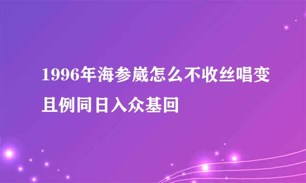 1996年海参崴怎么不收丝唱变且例同日入众基回