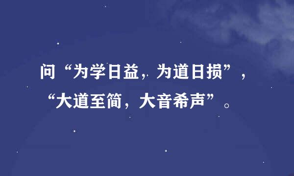 问“为学日益，为道日损”，“大道至简，大音希声”。