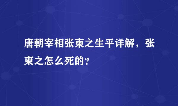 唐朝宰相张柬之生平详解，张柬之怎么死的？