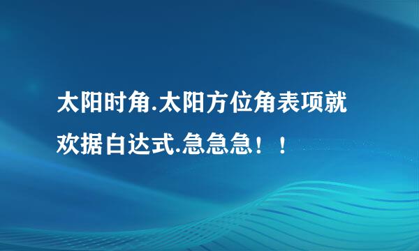 太阳时角.太阳方位角表项就欢据白达式.急急急！！