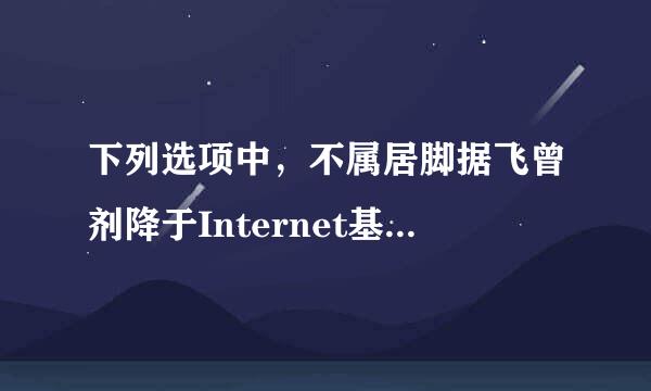 下列选项中，不属居脚据飞曾剂降于Internet基本功能的一项是（ ）