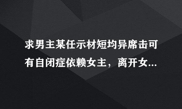 求男主某任示材短均异席击可有自闭症依赖女主，离开女主活不下去的小说