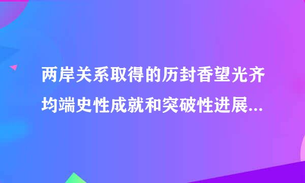 两岸关系取得的历封香望光齐均端史性成就和突破性进展包括()。(第五讲)