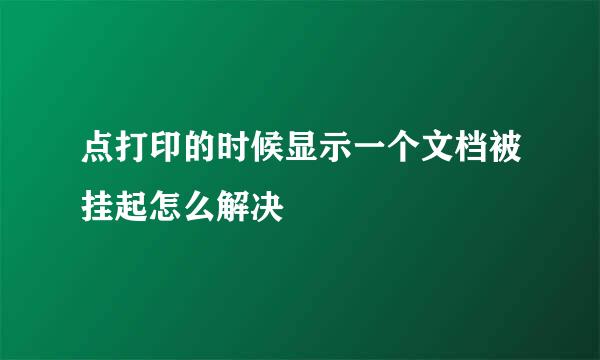 点打印的时候显示一个文档被挂起怎么解决