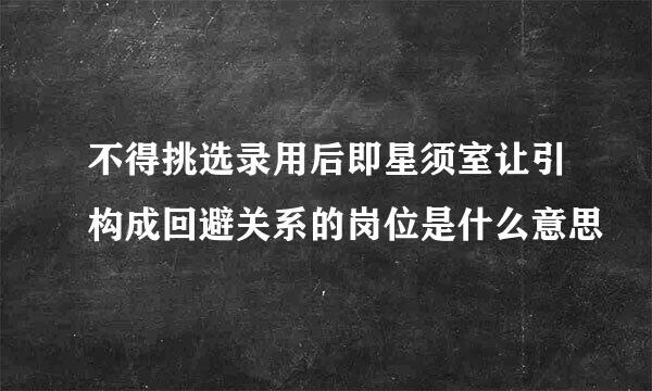 不得挑选录用后即星须室让引构成回避关系的岗位是什么意思