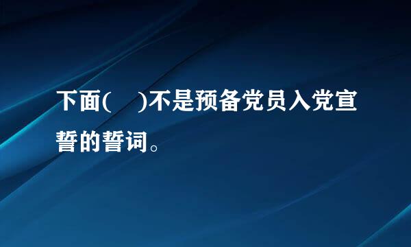 下面( )不是预备党员入党宣誓的誓词。