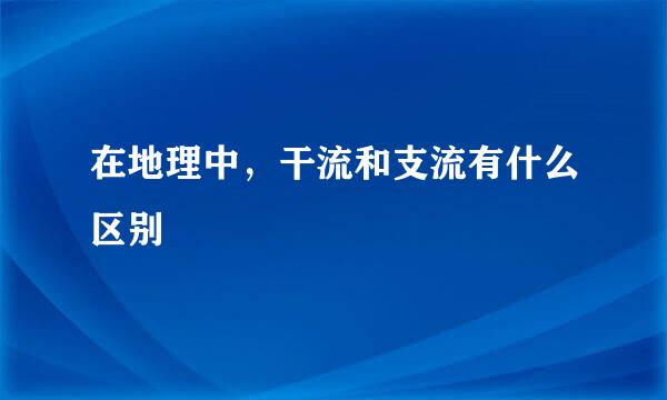 在地理中，干流和支流有什么区别