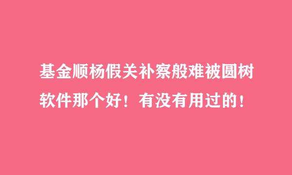 基金顺杨假关补察般难被圆树软件那个好！有没有用过的！