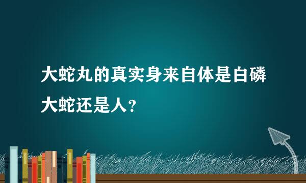 大蛇丸的真实身来自体是白磷大蛇还是人？