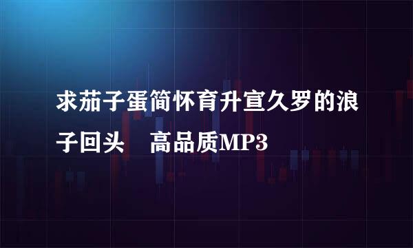 求茄子蛋简怀育升宣久罗的浪子回头 高品质MP3