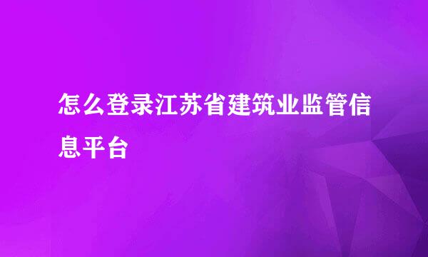 怎么登录江苏省建筑业监管信息平台