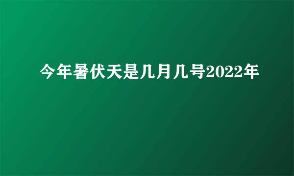 今年暑伏天是几月几号2022年