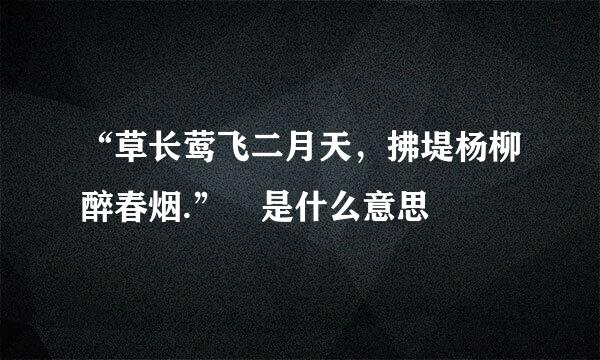 “草长莺飞二月天，拂堤杨柳醉春烟.” 是什么意思