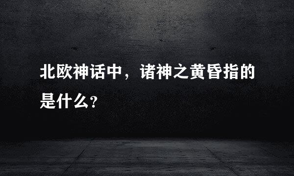 北欧神话中，诸神之黄昏指的是什么？