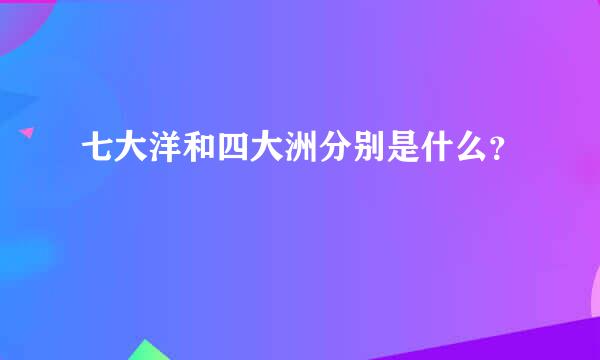 七大洋和四大洲分别是什么？