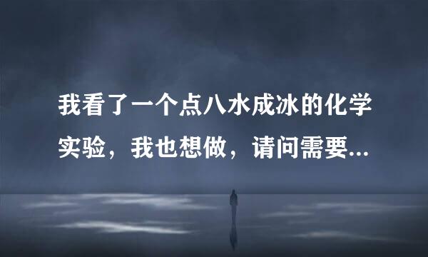 我看了一个点八水成冰的化学实验，我也想做，请问需要什么材料？实验的具体过程是什么？