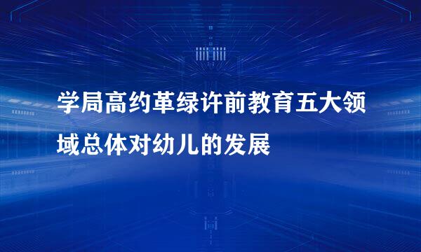 学局高约革绿许前教育五大领域总体对幼儿的发展