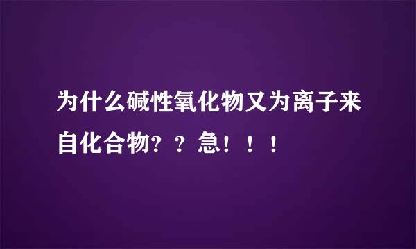 为什么碱性氧化物又为离子来自化合物？？急！！！