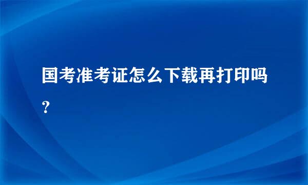 国考准考证怎么下载再打印吗？