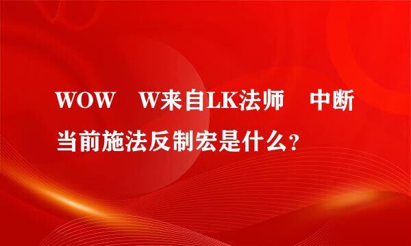 WOW W来自LK法师 中断当前施法反制宏是什么？